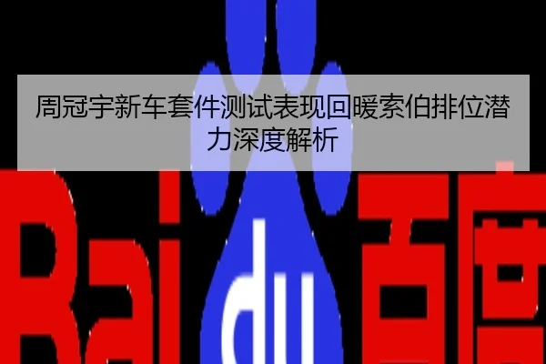 周冠宇新车套件测试表现回暖索伯排位潜力深度解析