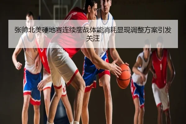 张帅北美硬地赛连续鏖战体能消耗显现调整方案引发关注