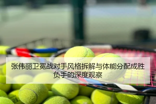 张伟丽卫冕战对手风格拆解与体能分配成胜负手的深度观察
