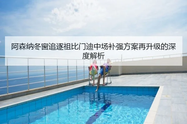 阿森纳冬窗追逐祖比门迪中场补强方案再升级的深度解析