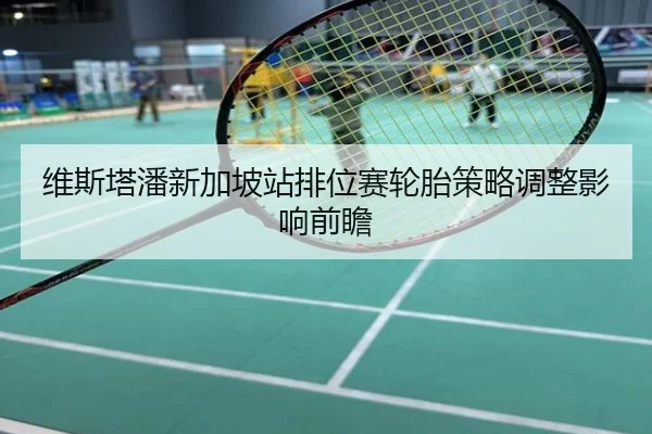 维斯塔潘新加坡站排位赛轮胎策略调整影响前瞻