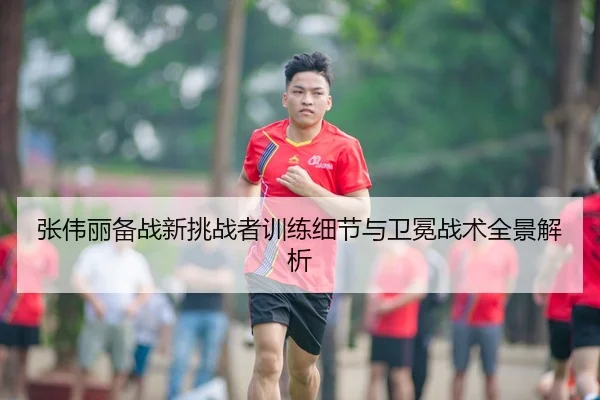 张伟丽备战新挑战者训练细节与卫冕战术全景解析