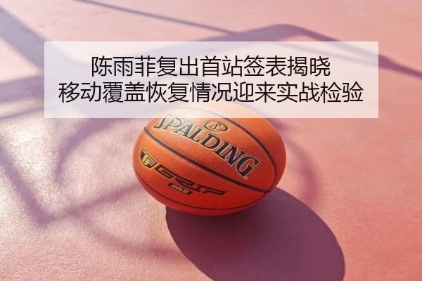 陈雨菲复出首站签表揭晓 移动覆盖恢复情况迎来实战检验