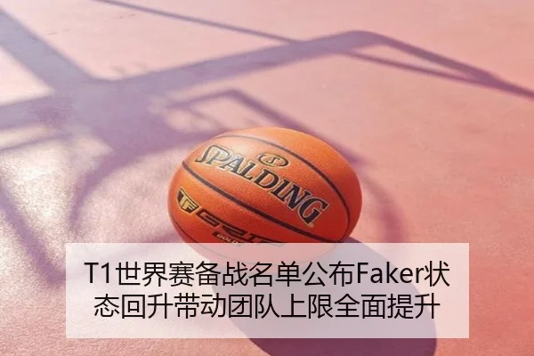 T1世界赛备战名单公布Faker状态回升带动团队上限全面提升