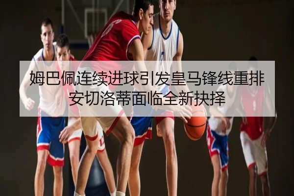 姆巴佩连续进球引发皇马锋线重排 安切洛蒂面临全新抉择